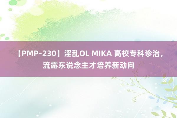 【PMP-230】淫乱OL MIKA 高校专科诊治，流露东说念主才培养新动向