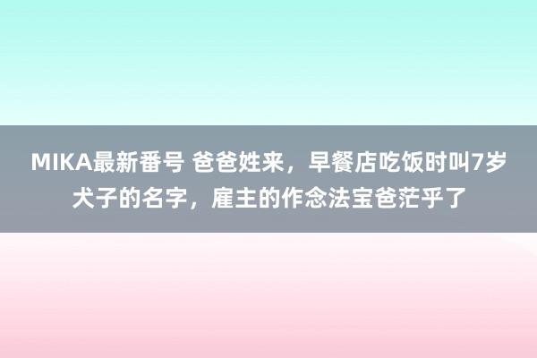 MIKA最新番号 爸爸姓来，早餐店吃饭时叫7岁犬子的名字，雇主的作念法宝爸茫乎了