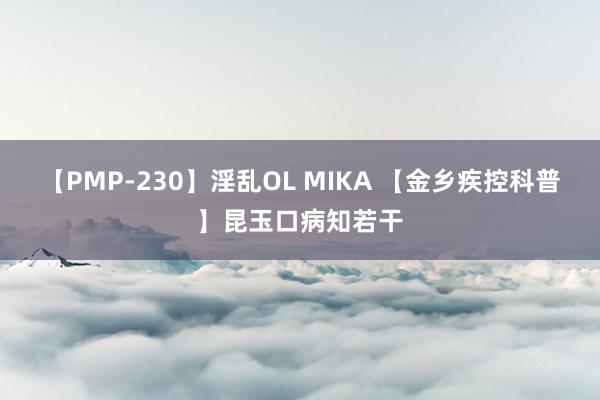 【PMP-230】淫乱OL MIKA 【金乡疾控科普】昆玉口病知若干