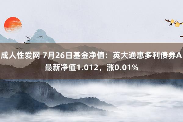 成人性爱网 7月26日基金净值：英大通惠多利债券A最新净值1.012，涨0.01%