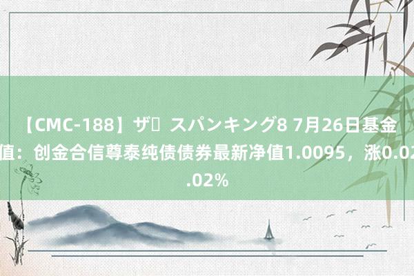 【CMC-188】ザ・スパンキング8 7月26日基金净值：创金合信尊泰纯债债券最新净值1.0095，涨0.02%