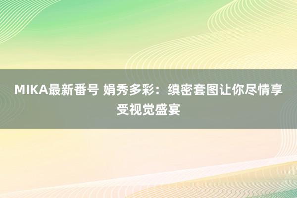 MIKA最新番号 娟秀多彩：缜密套图让你尽情享受视觉盛宴