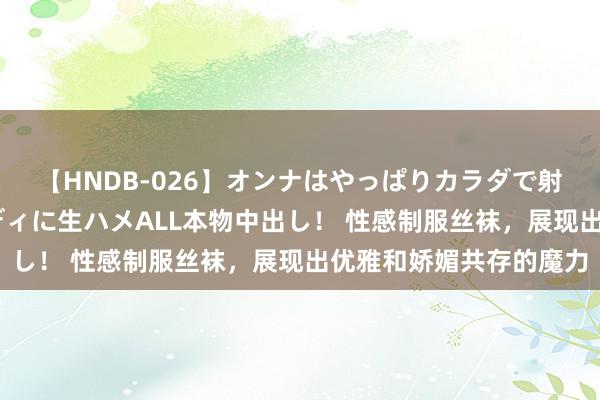 【HNDB-026】オンナはやっぱりカラダで射精する 厳選美巨乳ボディに生ハメALL本物中出し！ 性感制服丝袜，展现出优雅和娇媚共存的魔力