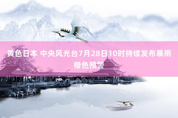 黄色日本 中央风光台7月28日10时持续发布暴雨橙色预警