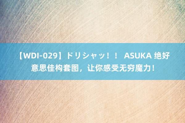 【WDI-029】ドリシャッ！！ ASUKA 绝好意思佳构套图，让你感受无穷魔力！