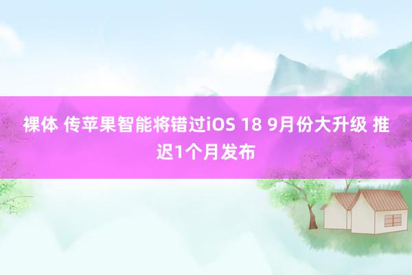 裸体 传苹果智能将错过iOS 18 9月份大升级 推迟1个月发布