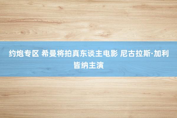 约炮专区 希曼将拍真东谈主电影 尼古拉斯·加利皆纳主演