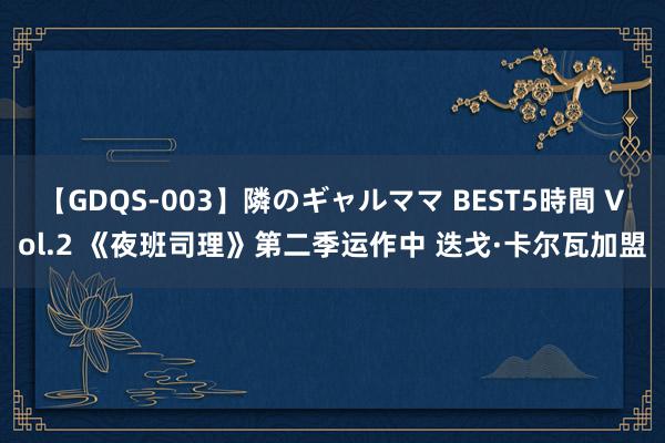 【GDQS-003】隣のギャルママ BEST5時間 Vol.2 《夜班司理》第二季运作中 迭戈·卡尔瓦加盟