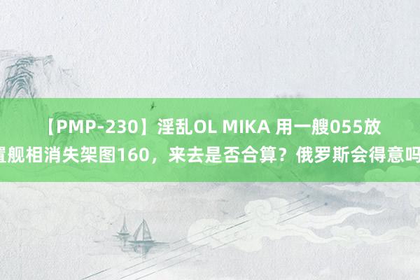 【PMP-230】淫乱OL MIKA 用一艘055放置舰相消失架图160，来去是否合算？俄罗斯会得意吗？