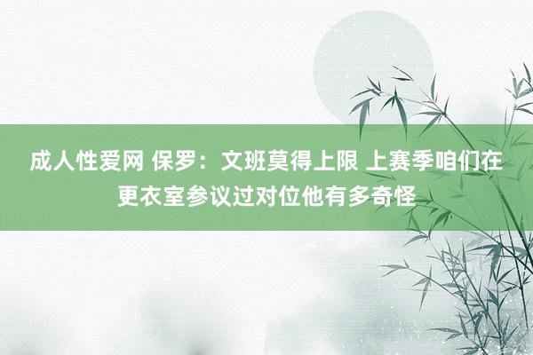 成人性爱网 保罗：文班莫得上限 上赛季咱们在更衣室参议过对位他有多奇怪