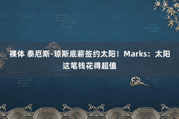 裸体 泰厄斯-琼斯底薪签约太阳！Marks：太阳这笔钱花得超值