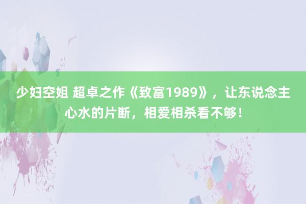 少妇空姐 超卓之作《致富1989》，让东说念主心水的片断，相爱相杀看不够！