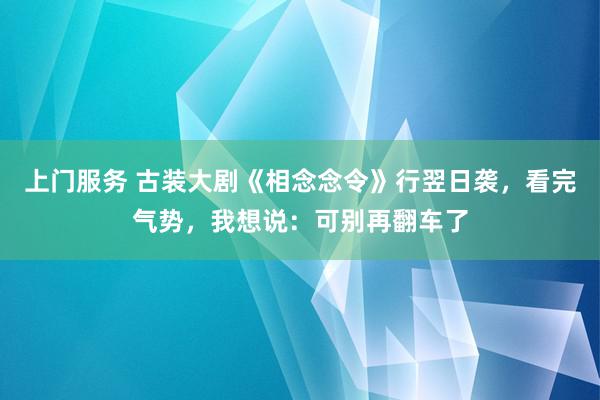 上门服务 古装大剧《相念念令》行翌日袭，看完气势，我想说：可别再翻车了