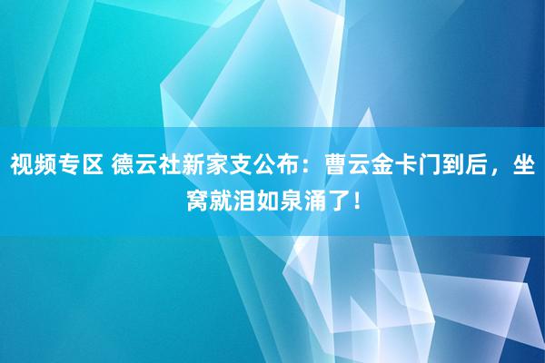 视频专区 德云社新家支公布：曹云金卡门到后，坐窝就泪如泉涌了！