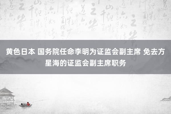 黄色日本 国务院任命李明为证监会副主席 免去方星海的证监会副主席职务