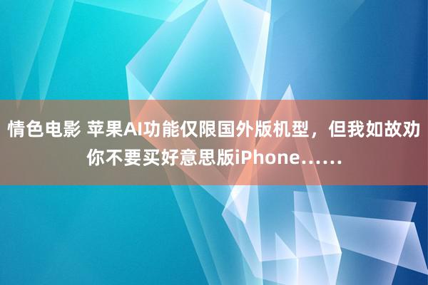 情色电影 苹果AI功能仅限国外版机型，但我如故劝你不要买好意思版iPhone……