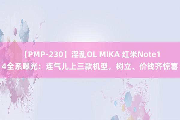 【PMP-230】淫乱OL MIKA 红米Note14全系曝光：连气儿上三款机型，树立、价钱齐惊喜