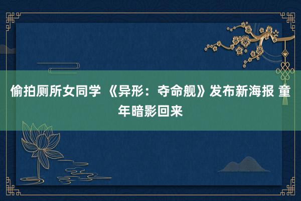 偷拍厕所女同学 《异形：夺命舰》发布新海报 童年暗影回来