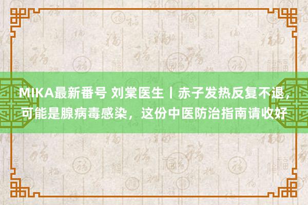 MIKA最新番号 刘棠医生丨赤子发热反复不退，可能是腺病毒感染，这份中医防治指南请收好