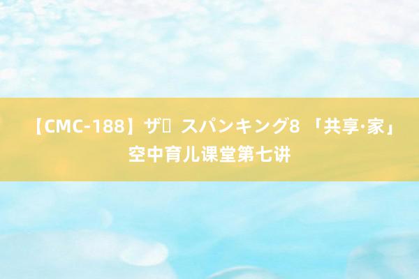 【CMC-188】ザ・スパンキング8 「共享·家」空中育儿课堂第七讲