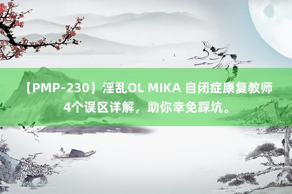 【PMP-230】淫乱OL MIKA 自闭症康复教师4个误区详解，助你幸免踩坑。