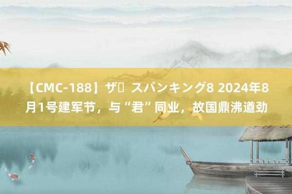 【CMC-188】ザ・スパンキング8 2024年8月1号建军节，与“君”同业，故国鼎沸遒劲