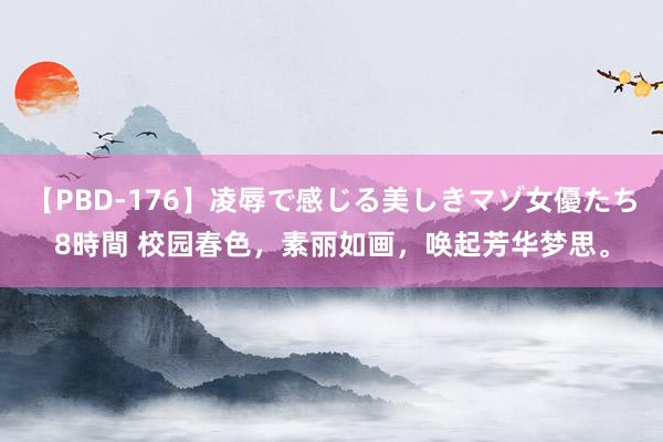 【PBD-176】凌辱で感じる美しきマゾ女優たち8時間 校园春色，素丽如画，唤起芳华梦思。