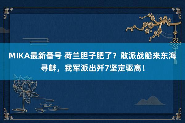 MIKA最新番号 荷兰胆子肥了？敢派战船来东海寻衅，我军派出歼7坚定驱离！