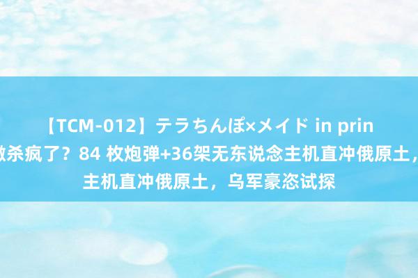 【TCM-012】テラちんぽ×メイド in prin MIKA 乌军透澈杀疯了？84 枚炮弹+36架无东说念主机直冲俄原土，乌军豪恣试探