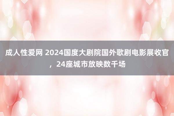 成人性爱网 2024国度大剧院国外歌剧电影展收官，24座城市放映数千场