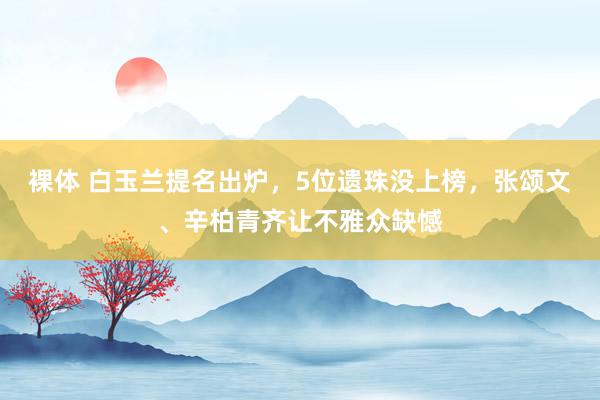 裸体 白玉兰提名出炉，5位遗珠没上榜，张颂文、辛柏青齐让不雅众缺憾