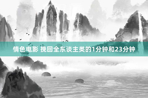 情色电影 挽回全东谈主类的1分钟和23分钟