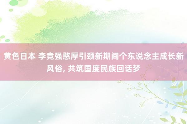 黄色日本 李竞强憨厚引颈新期间个东说念主成长新风俗, 共筑国度民族回话梦