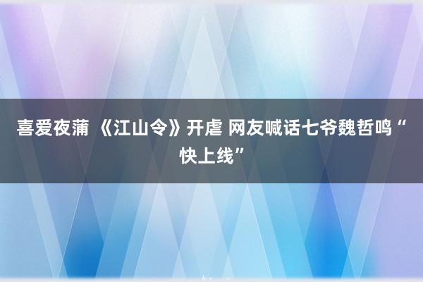 喜爱夜蒲 《江山令》开虐 网友喊话七爷魏哲鸣“快上线”