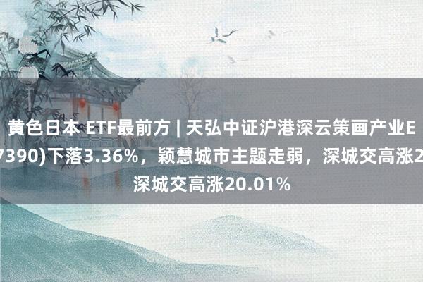 黄色日本 ETF最前方 | 天弘中证沪港深云策画产业ETF(517390)下落3.36%，颖慧城市主题走弱，深城交高涨20.01%