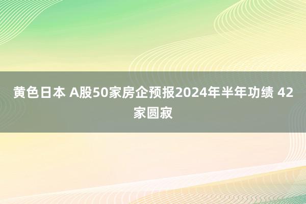 黄色日本 A股50家房企预报2024年半年功绩 42家圆寂