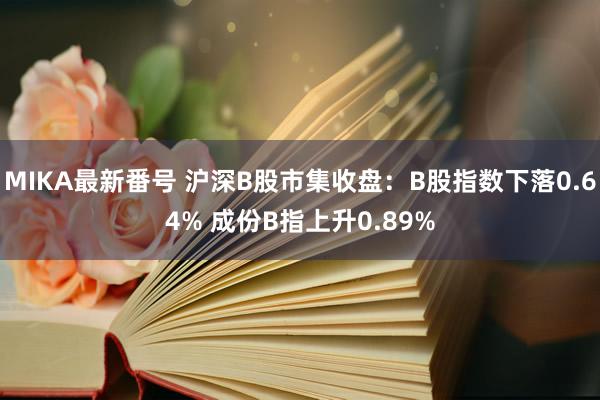 MIKA最新番号 沪深B股市集收盘：B股指数下落0.64% 成份B指上升0.89%