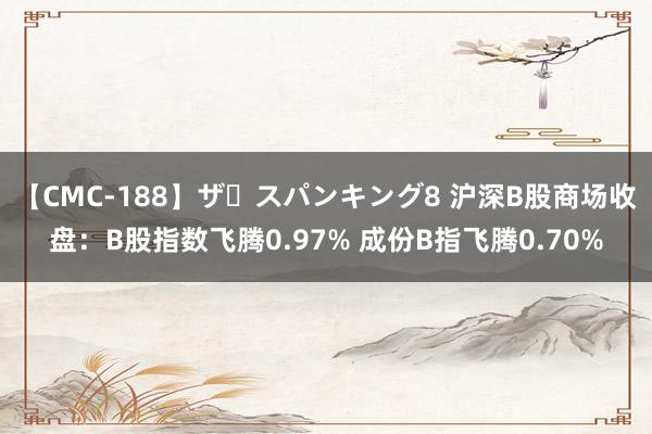 【CMC-188】ザ・スパンキング8 沪深B股商场收盘：B股指数飞腾0.97% 成份B指飞腾0.70%