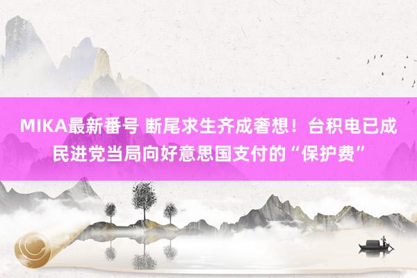 MIKA最新番号 断尾求生齐成奢想！台积电已成民进党当局向好意思国支付的“保护费”