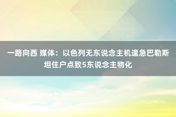 一路向西 媒体：以色列无东说念主机遑急巴勒斯坦住户点致5东说念主物化