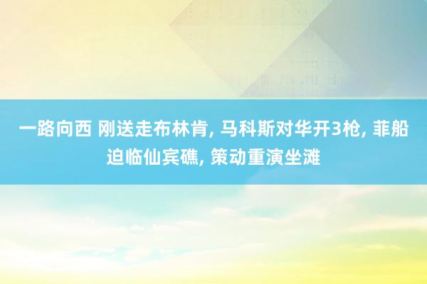 一路向西 刚送走布林肯, 马科斯对华开3枪, 菲船迫临仙宾礁, 策动重演坐滩