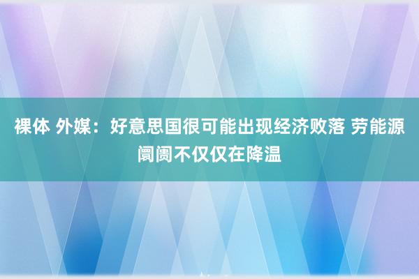 裸体 外媒：好意思国很可能出现经济败落 劳能源阛阓不仅仅在降温