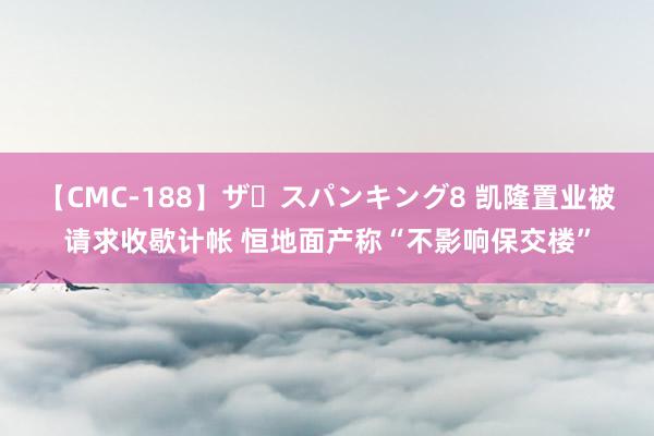 【CMC-188】ザ・スパンキング8 凯隆置业被请求收歇计帐 恒地面产称“不影响保交楼”