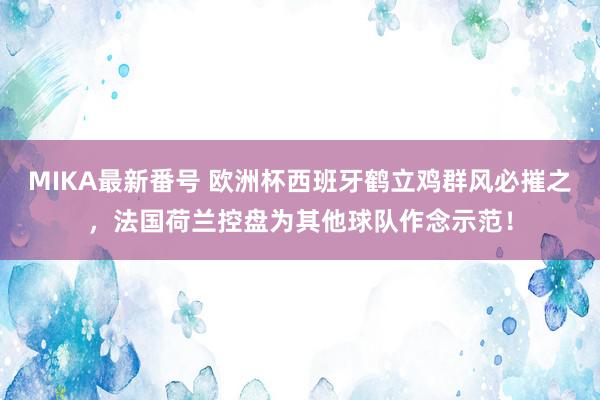 MIKA最新番号 欧洲杯西班牙鹤立鸡群风必摧之，法国荷兰控盘为其他球队作念示范！