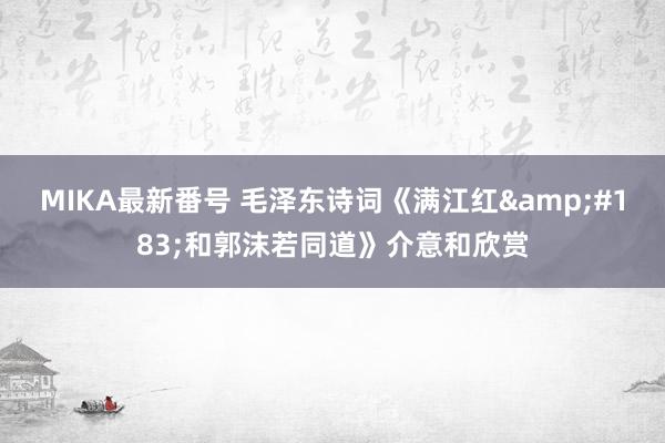 MIKA最新番号 毛泽东诗词《满江红&#183;和郭沫若同道》介意和欣赏