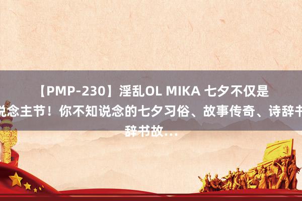 【PMP-230】淫乱OL MIKA 七夕不仅是情东说念主节！你不知说念的七夕习俗、故事传奇、诗辞书故…