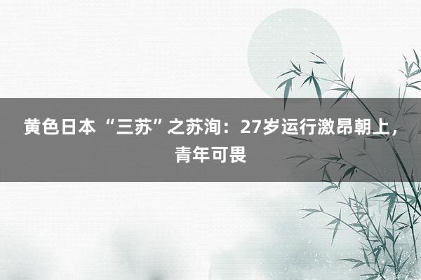 黄色日本 “三苏”之苏洵：27岁运行激昂朝上，青年可畏