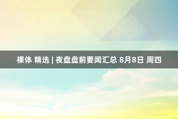 裸体 精选 | 夜盘盘前要闻汇总 8月8日 周四