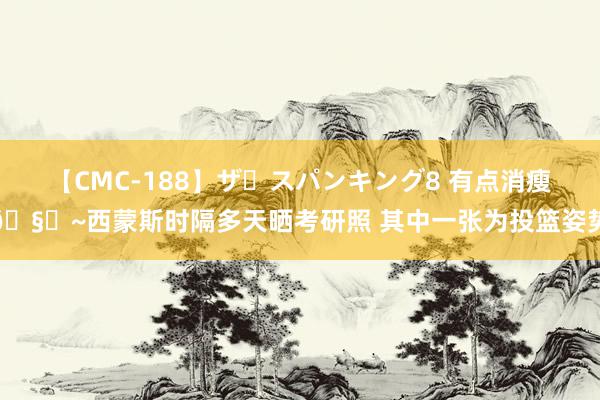 【CMC-188】ザ・スパンキング8 有点消瘦🧐~西蒙斯时隔多天晒考研照 其中一张为投篮姿势