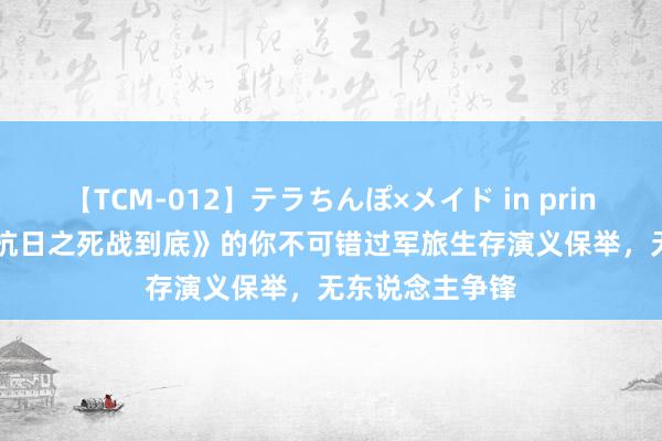 【TCM-012】テラちんぽ×メイド in prin MIKA 爱追《抗日之死战到底》的你不可错过军旅生存演义保举，无东说念主争锋